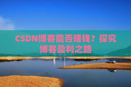 CSDN博客能否赚钱？探究博客盈利之路
