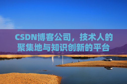 CSDN博客公司，技术人的聚集地与知识创新的平台