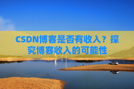 CSDN博客是否有收入？探究博客收入的可能性
