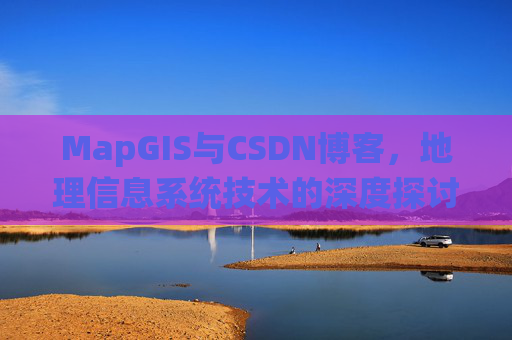 MapGIS与CSDN博客，地理信息系统技术的深度探讨
